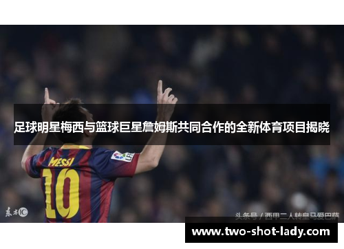 足球明星梅西与篮球巨星詹姆斯共同合作的全新体育项目揭晓