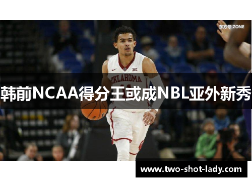 韩前NCAA得分王或成NBL亚外新秀